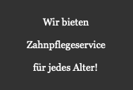 Wir bieten

Zahnpflegeservice

für jedes Alter!