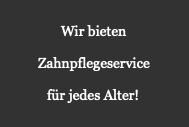 Wir bieten
Zahnpflegeservice
für jedes Alter!